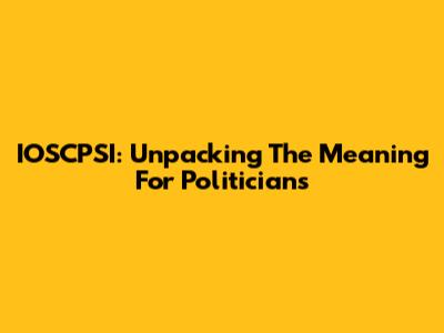 IOSCPSI: Unpacking The Meaning For Politicians