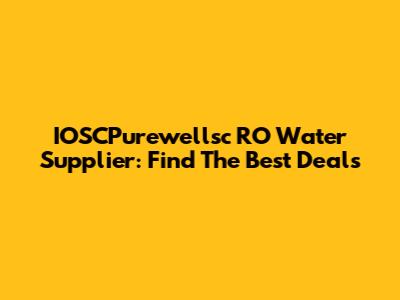 IOSCPurewellsc RO Water Supplier: Find The Best Deals