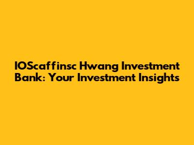 IOScaffinsc Hwang Investment Bank: Your Investment Insights
