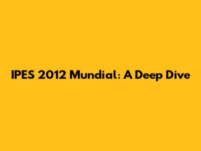 IPES 2012 Mundial: A Deep Dive