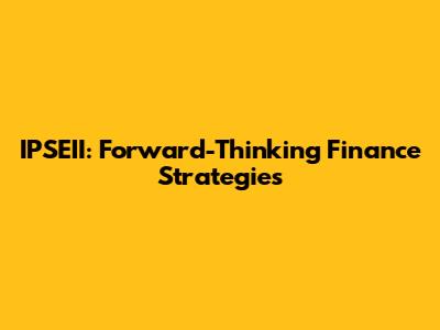 IPSEII: Forward-Thinking Finance Strategies