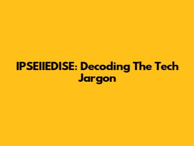 IPSEIIEDISE: Decoding The Tech Jargon