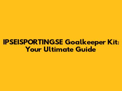 IPSEISPORTINGSE Goalkeeper Kit: Your Ultimate Guide