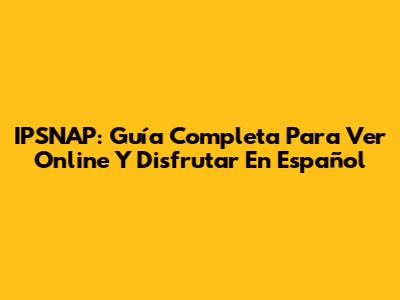 IPSNAP: Guía Completa Para Ver Online Y Disfrutar En Español