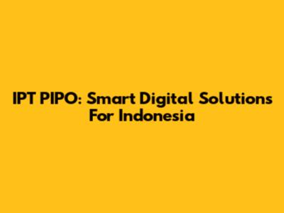 IPT PIPO: Smart Digital Solutions For Indonesia