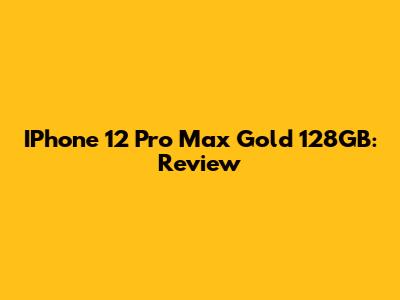 IPhone 12 Pro Max Gold 128GB: Review