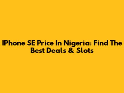 IPhone SE Price In Nigeria: Find The Best Deals & Slots