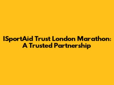 ISportAid Trust London Marathon: A Trusted Partnership