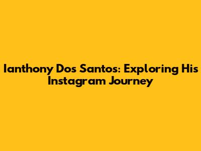 Ianthony Dos Santos: Exploring His Instagram Journey