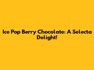 Ice Pop Berry Chocolate: A Selecta Delight!