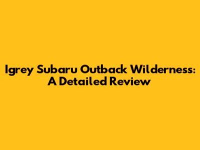 Igrey Subaru Outback Wilderness: A Detailed Review