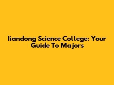 Iiandong Science College: Your Guide To Majors