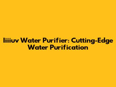 Iiiiuv Water Purifier: Cutting-Edge Water Purification