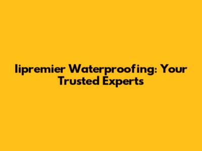 Iipremier Waterproofing: Your Trusted Experts