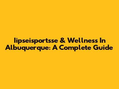 Iipseisportsse & Wellness In Albuquerque: A Complete Guide