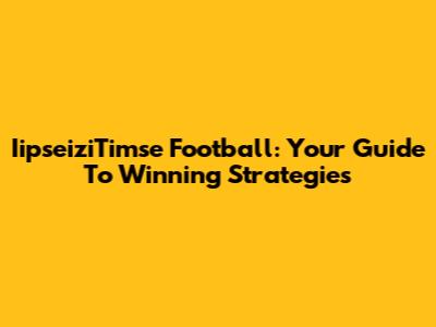 IipseiziTimse Football: Your Guide To Winning Strategies