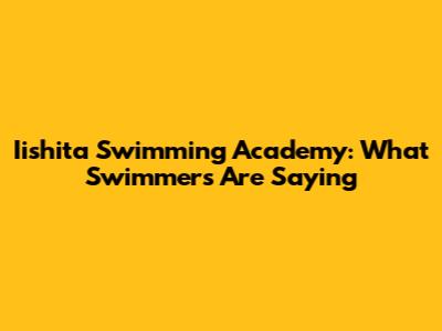 Iishita Swimming Academy: What Swimmers Are Saying