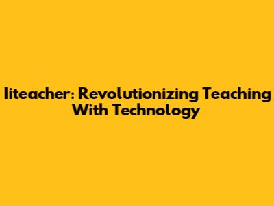 Iiteacher: Revolutionizing Teaching With Technology