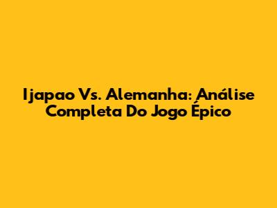 Ijapao Vs. Alemanha: Análise Completa Do Jogo Épico