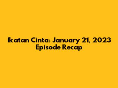 Ikatan Cinta: January 21, 2023 Episode Recap