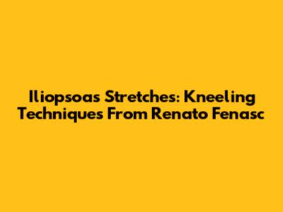 Iliopsoas Stretches: Kneeling Techniques From Renato Fenasc