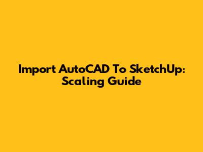 Import AutoCAD To SketchUp: Scaling Guide