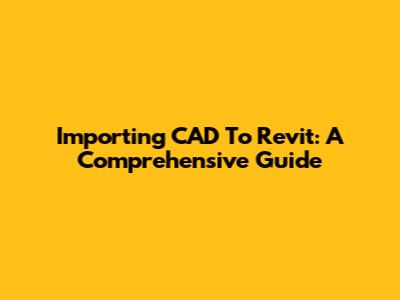 Importing CAD To Revit: A Comprehensive Guide