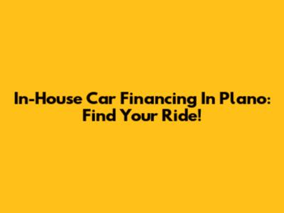 In-House Car Financing In Plano: Find Your Ride!