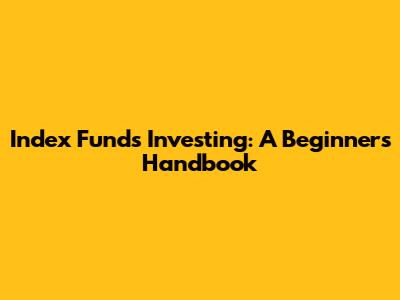 Index Funds Investing: A Beginner's Handbook