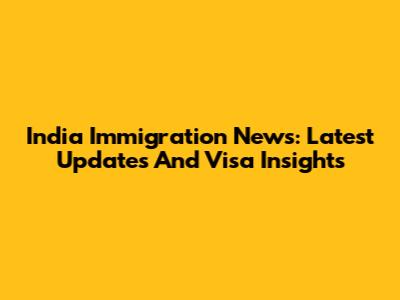 India Immigration News: Latest Updates And Visa Insights