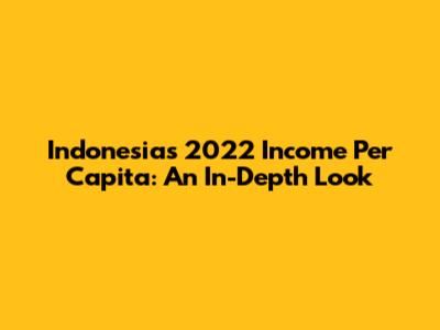 Indonesia's 2022 Income Per Capita: An In-Depth Look