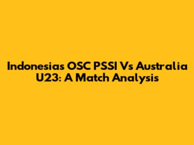 Indonesia's OSC PSSI Vs Australia U23: A Match Analysis
