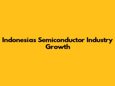 Indonesia's Semiconductor Industry Growth