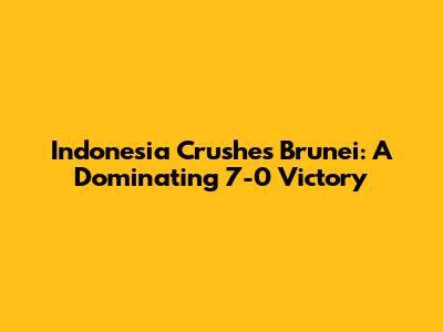 Indonesia Crushes Brunei: A Dominating 7-0 Victory