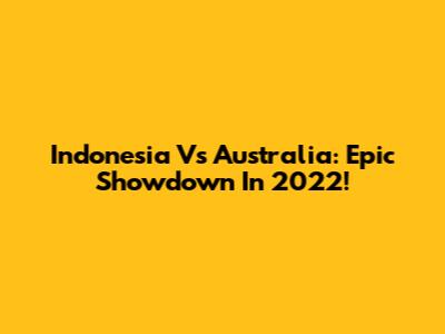Indonesia Vs Australia: Epic Showdown In 2022!