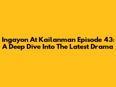 Ingayon At Kailanman Episode 43: A Deep Dive Into The Latest Drama