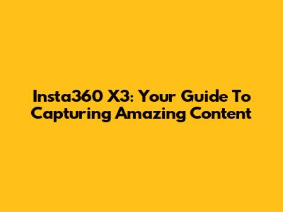 Insta360 X3: Your Guide To Capturing Amazing Content