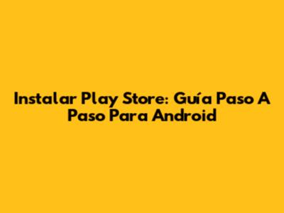 Instalar Play Store: Guía Paso A Paso Para Android