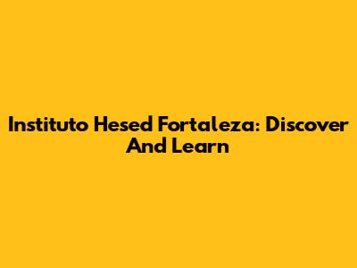 Instituto Hesed Fortaleza: Discover And Learn