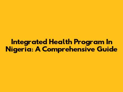 Integrated Health Program In Nigeria: A Comprehensive Guide