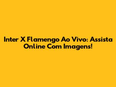 Inter X Flamengo Ao Vivo: Assista Online Com Imagens!