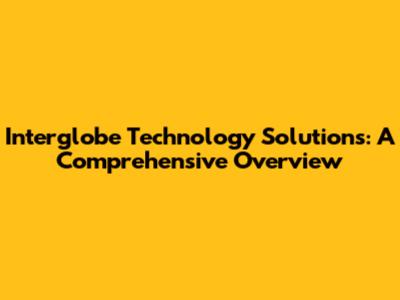 Interglobe Technology Solutions: A Comprehensive Overview