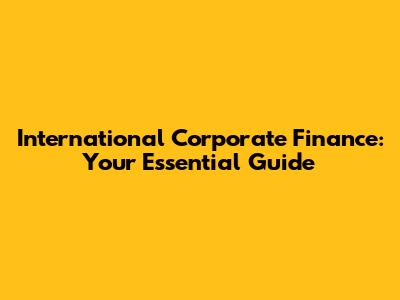 International Corporate Finance: Your Essential Guide