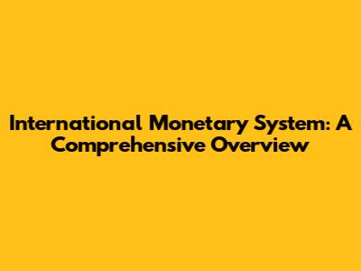 International Monetary System: A Comprehensive Overview