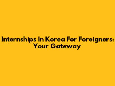 Internships In Korea For Foreigners: Your Gateway