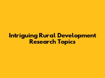Intriguing Rural Development Research Topics