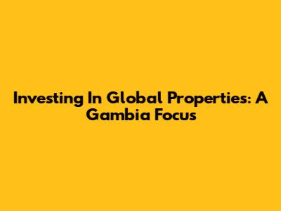 Investing In Global Properties: A Gambia Focus
