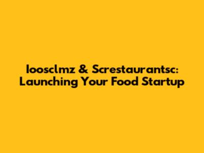 Ioosclmz & Screstaurantsc: Launching Your Food Startup