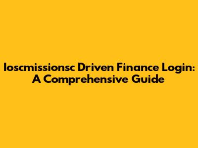 Ioscmissionsc Driven Finance Login: A Comprehensive Guide