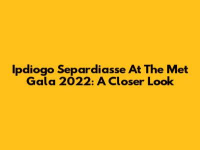 Ipdiogo Separdiasse At The Met Gala 2022: A Closer Look